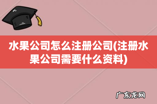 注册水果公司需要什么资料 水果公司怎么注册公司