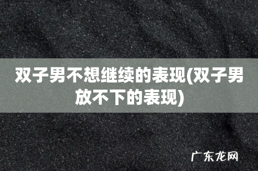 双子男放不下的表现 双子男不想继续的表现