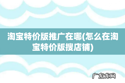 怎么在淘宝特价版搜店铺 淘宝特价版推广在哪