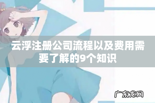 云浮注册公司流程以及费用需要了解的9个知识
