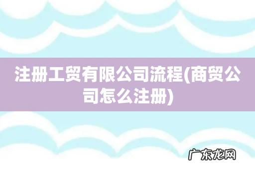 商贸公司怎么注册 注册工贸有限公司流程