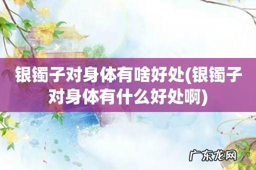 银镯子对身体有什么好处啊 银镯子对身体有啥好处