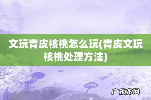 青皮文玩核桃处理方法 文玩青皮核桃怎么玩