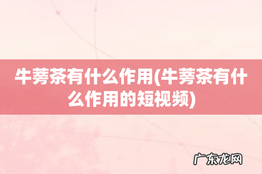 牛蒡茶有什么作用的短视频 牛蒡茶有什么作用