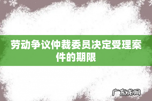 劳动争议仲裁委员决定受理案件的期限
