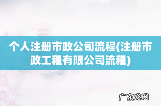 注册市政工程有限公司流程 个人注册市政公司流程