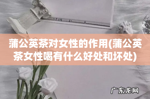 蒲公英茶女性喝有什么好处和坏处 蒲公英茶对女性的作用