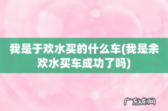 我是余欢水买车成功了吗 我是于欢水买的什么车