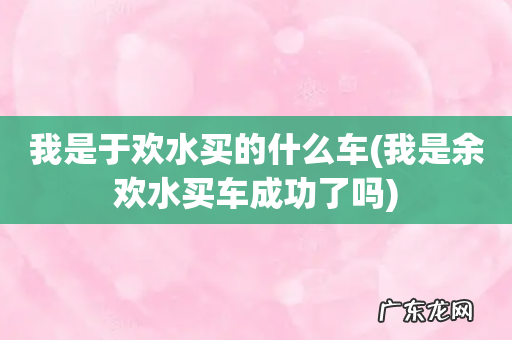 我是余欢水买车成功了吗 我是于欢水买的什么车