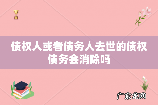 债权人或者债务人去世的债权债务会消除吗
