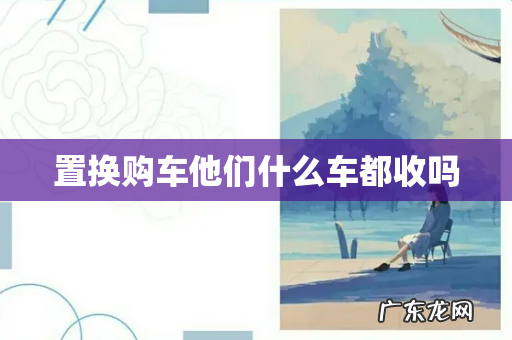 置换购车他们什么车都收吗