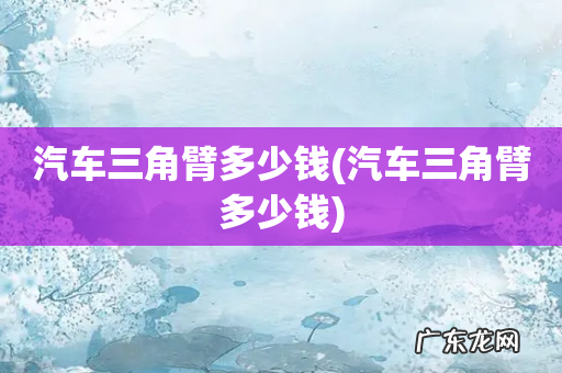 汽车三角臂多少钱 汽车三角臂多少钱