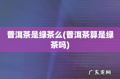 普洱茶算是绿茶吗 普洱茶是绿茶么