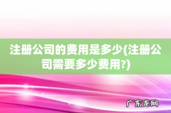 注册公司需要多少费用? 注册公司的费用是多少