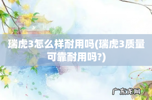 瑞虎3质量可靠耐用吗? 瑞虎3怎么样耐用吗