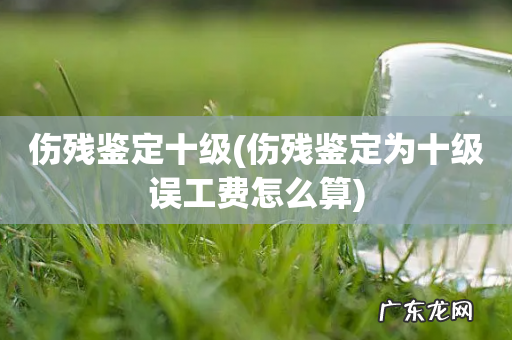 伤残鉴定为十级误工费怎么算 伤残鉴定十级