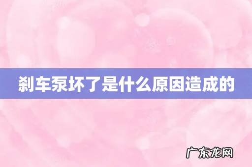 刹车泵坏了是什么原因造成的