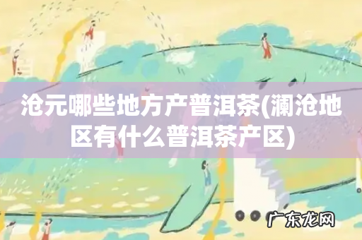 澜沧地区有什么普洱茶产区 沧元哪些地方产普洱茶