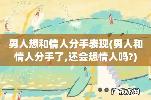 男人和情人分手了,还会想情人吗? 男人想和情人分手表现