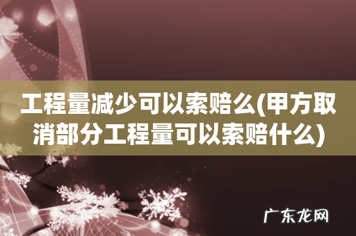 甲方取消部分工程量可以索赔什么 工程量减少可以索赔么