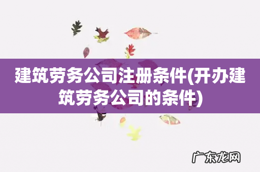 开办建筑劳务公司的条件 建筑劳务公司注册条件