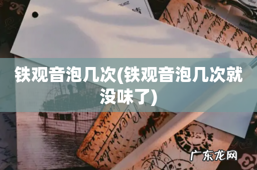 铁观音泡几次就没味了 铁观音泡几次