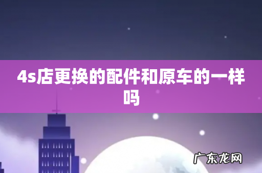 4s店更换的配件和原车的一样吗