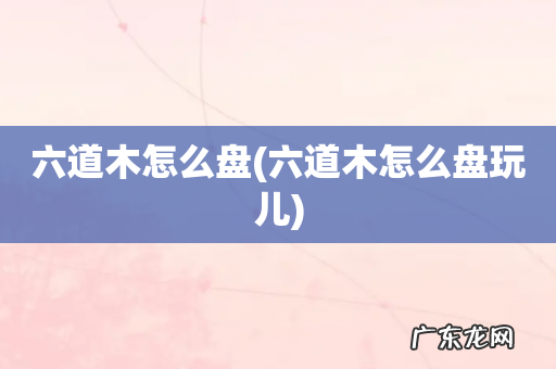 六道木怎么盘玩儿 六道木怎么盘