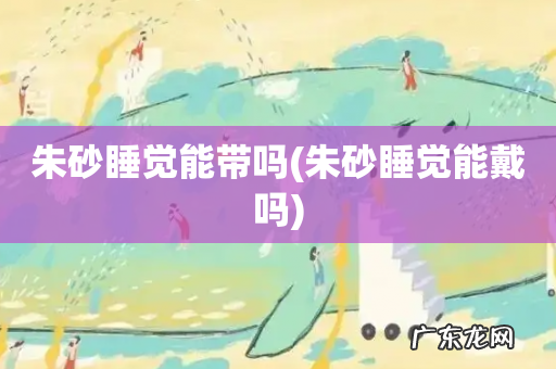 朱砂睡觉能戴吗 朱砂睡觉能带吗