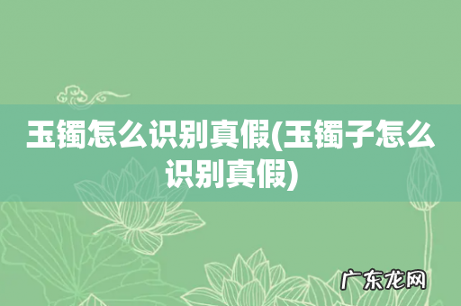 玉镯子怎么识别真假 玉镯怎么识别真假