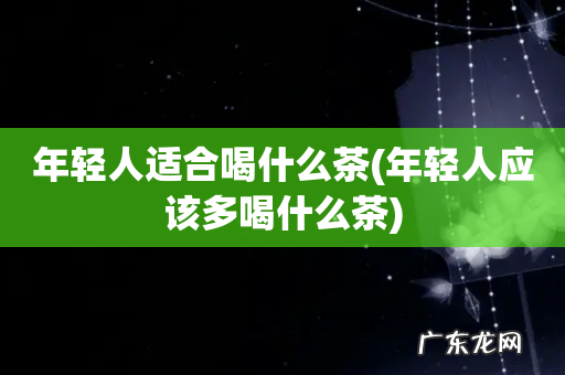 年轻人应该多喝什么茶 年轻人适合喝什么茶