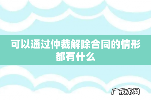 可以通过仲裁解除合同的情形都有什么