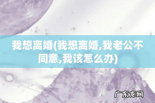 我想离婚,我老公不同意,我该怎么办 我想离婚