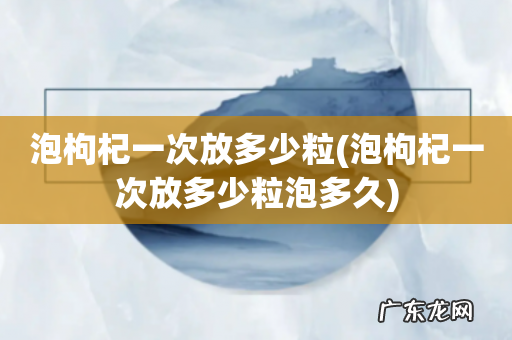 泡枸杞一次放多少粒泡多久 泡枸杞一次放多少粒