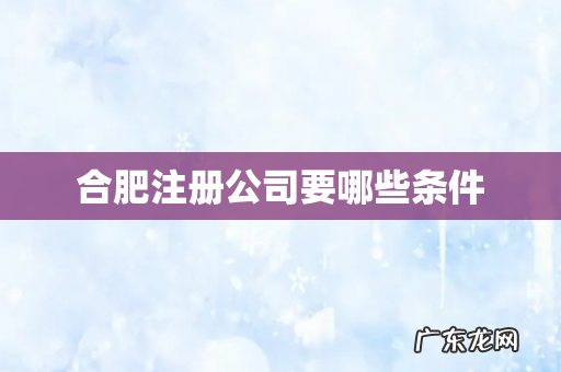 合肥注册公司要哪些条件