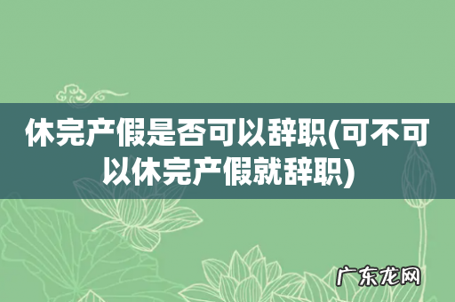 可不可以休完产假就辞职 休完产假是否可以辞职