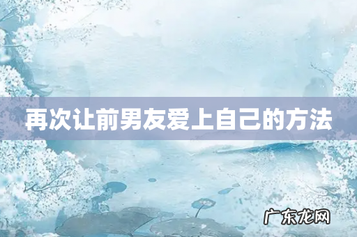 再次让前男友爱上自己的方法