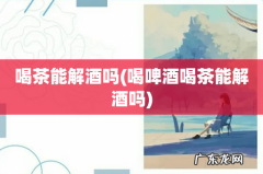 喝啤酒喝茶能解酒吗 喝茶能解酒吗