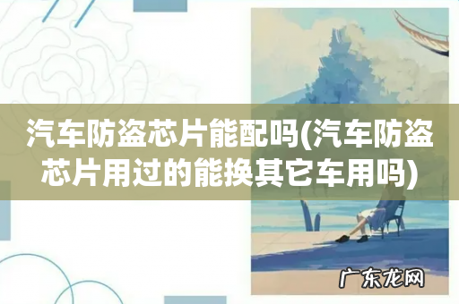 汽车防盗芯片用过的能换其它车用吗 汽车防盗芯片能配吗