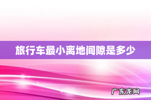旅行车最小离地间隙是多少
