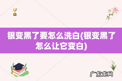 银变黑了怎么让它变白 银变黑了要怎么洗白