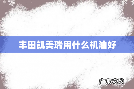 丰田凯美瑞用什么机油好