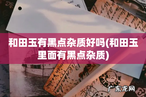 和田玉里面有黑点杂质 和田玉有黑点杂质好吗