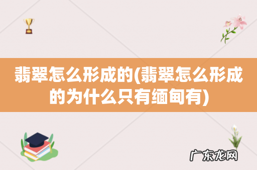翡翠怎么形成的为什么只有缅甸有 翡翠怎么形成的
