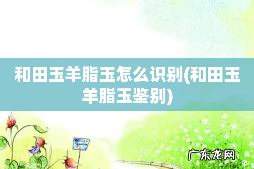 和田玉羊脂玉鉴别 和田玉羊脂玉怎么识别