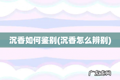 沉香怎么辨别 沉香如何鉴别