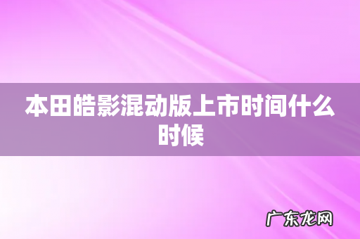 本田皓影混动版上市时间什么时候
