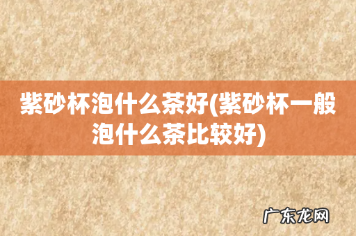 紫砂杯一般泡什么茶比较好 紫砂杯泡什么茶好
