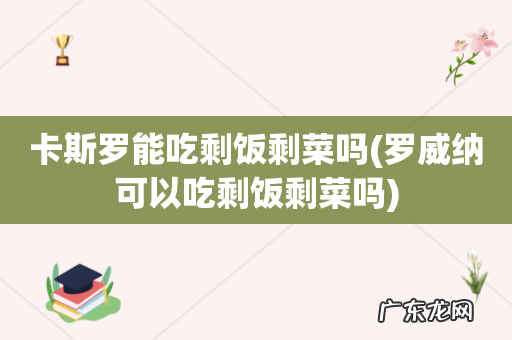 罗威纳可以吃剩饭剩菜吗 卡斯罗能吃剩饭剩菜吗
