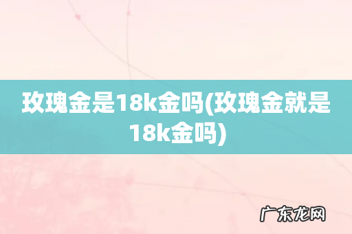 玫瑰金就是18k金吗 玫瑰金是18k金吗